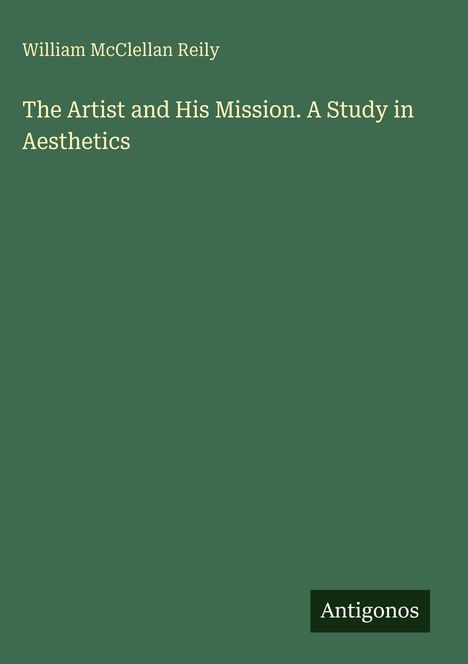 Text: "William McClellan Reily; The Artist and His Mission. A Study in Aesthetics. Antigonos." 
Grüner Hintergrund.