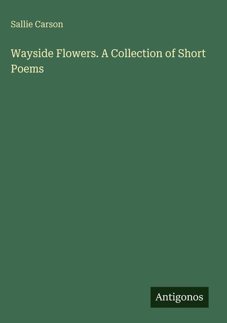 „Sallie Carson. Wayside Flowers. A Collection of Short Poems“. Grüner Hintergrund, weißer Text, Logo: „Antigonos“ unten.