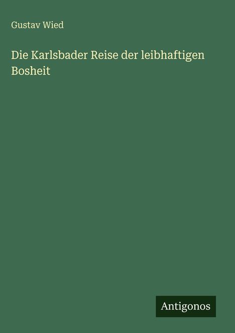 Text: „Gustav Wied, Die Karlsbader Reise der leibhaftigen Bosheit, Antigonos“. Grünes Cover, schlichtes Design.