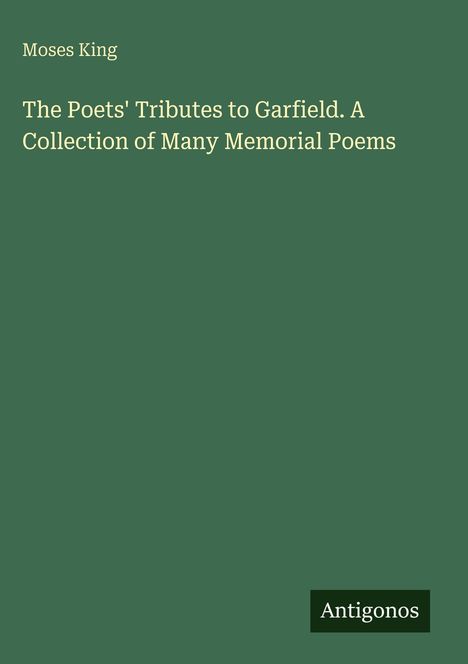 Buchtitel von Moses King: "The Poets' Tributes to Garfield. A Collection of Many Memorial Poems". Unten steht "Antigonos".