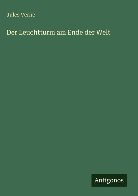 Titel: "Der Leuchtturm am Ende der Welt" von Jules Verne. Unten rechts ein "Antigonos" Logo. Hintergrund in Dunkelgrün.