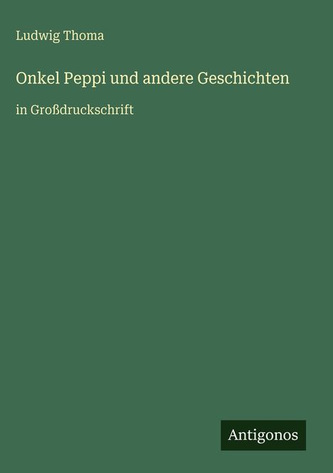 Ludwig Thoma, "Onkel Peppi und andere Geschichten", in Großdruckschrift. Grünes Cover, unten rechts "Antigonos".