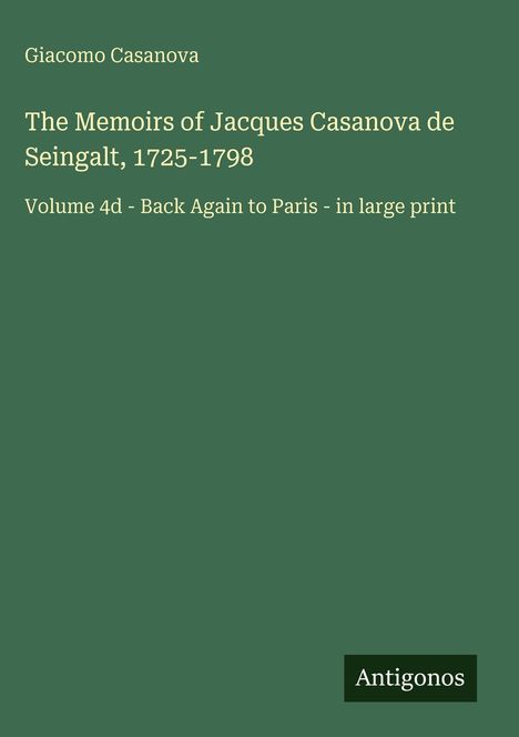 "Giacomo Casanova: The Memoirs of Jacques Casanova de Seingalt, 1725-1798, Volume 4d - Back Again to Paris - in large print." "Antigonos" unten rechts. Grünen Hintergrund.