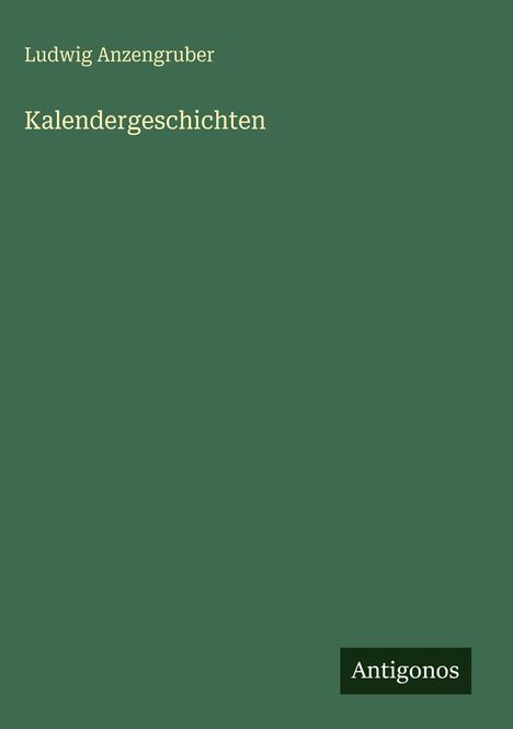 Grüner Hintergrund mit Text: "Ludwig Anzengruber: Kalendergeschichten", unten rechts "Antigonos".