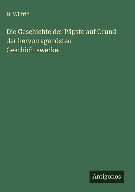 Titel: "Die Geschichte der Päpste auf Grund der hervorragendsten Geschichtswerke." Autor: H. Wilfrid. Logo: "Antigonos".