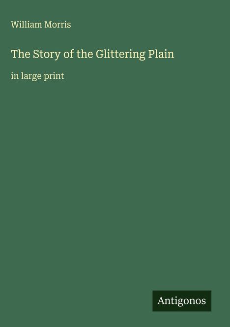 Oben mittig: "William Morris". Darunter Titel: "The Story of the Glittering Plain in large print". Unten rechts: "Antigonos". Grün.