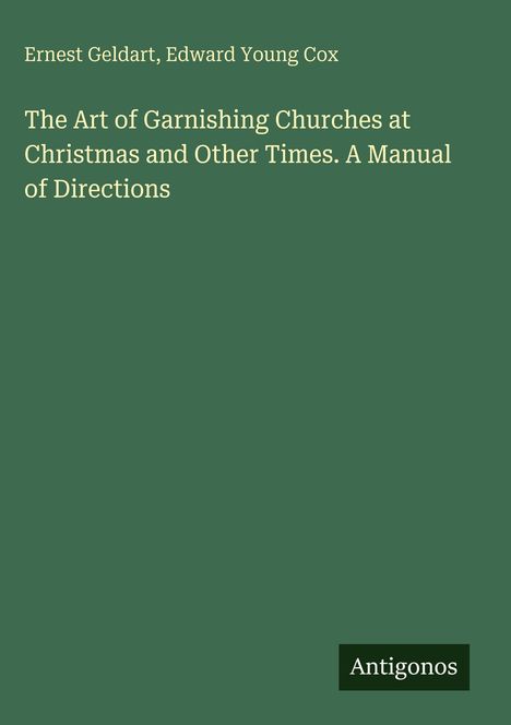Titel: "The Art of Garnishing Churches at Christmas and Other Times. A Manual of Directions." Autoren: Ernest Geldart und Edward Young Cox. Unten steht "Antigonos" auf einer Schaltfläche. Der Hintergrund ist dunkelgrün.