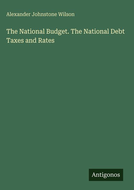 Text: "The National Budget. The National Debt Taxes and Rates." Autor: Alexander Johnstone Wilson. Unten steht "Antigonos."
