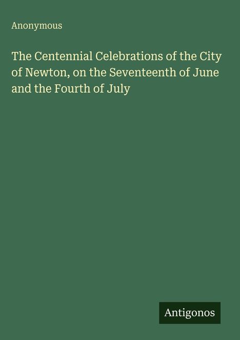 Anonymous

The Centennial Celebrations of the City of Newton, on the Seventeenth of June and the Fourth of July

Grüner Hintergrund.