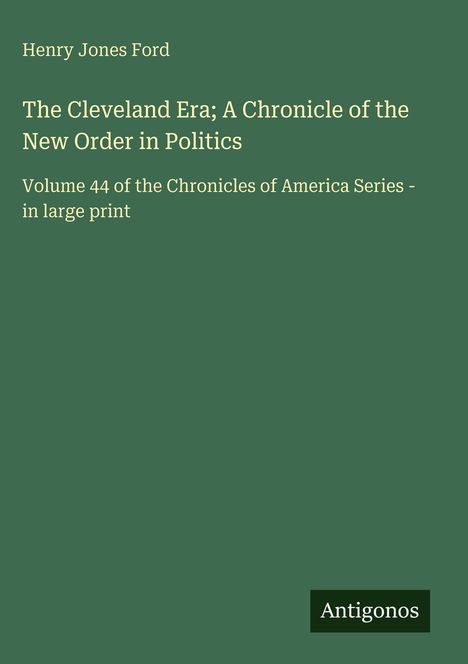 Henry Jones Ford, "The Cleveland Era; A Chronicle of the New Order in Politics", Volume 44, Antigonos, grüner Hintergrund.