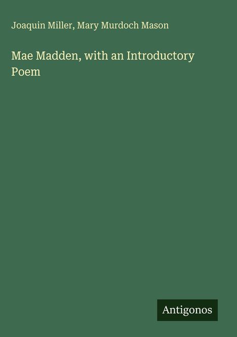 Text: "Mae Madden, with an Introductory Poem." Oben Autoren: Joaquin Miller, Mary Murdoch Mason. Unten Logo "Antigonos".