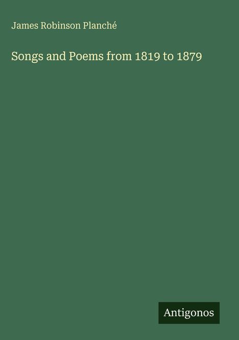 James Robinson Planché: Songs and Poems from 1819 to 1879. Grüner Hintergrund, kleines Logo mit "Antigonos".