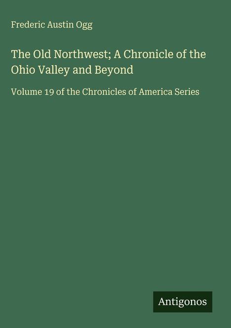 Grüner Hintergrund, Text: "Frederic Austin Ogg: The Old Northwest; A Chronicle of the Ohio Valley and Beyond, Volume 19", unten "Antigonos".