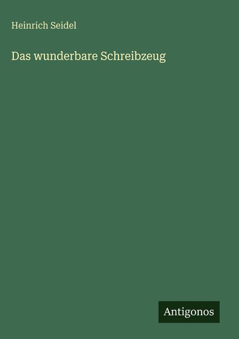 Text: "Heinrich Seidel - Das wunderbare Schreibzeug". Unten rechts ein kleines Logo mit der Aufschrift "Antigonos".