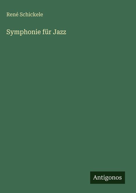 „Symphonie für Jazz“ von René Schickele. Grüner Hintergrund. Unten rechts ein Logo: „Antigonos“.