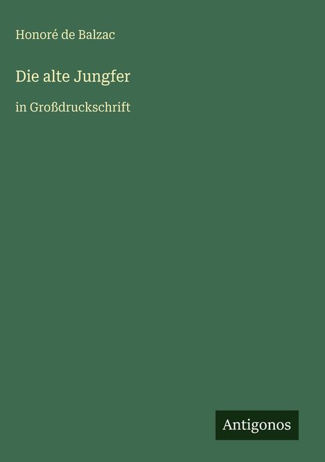 "Die alte Jungfer in Großdruckschrift" Autor: Honoré de Balzac. Unten rechts "Antigonos". Grüner Hintergrund.
