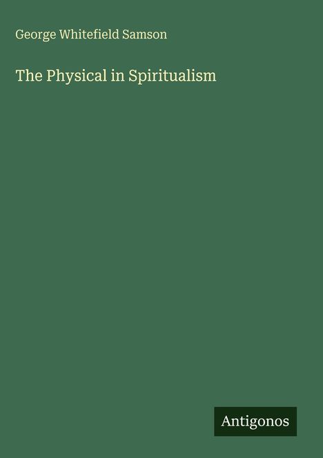 Text: George Whitefield Samson, "The Physical in Spiritualism". Unten rechts: Antigonos. Hintergrund: Einfarbig grün.