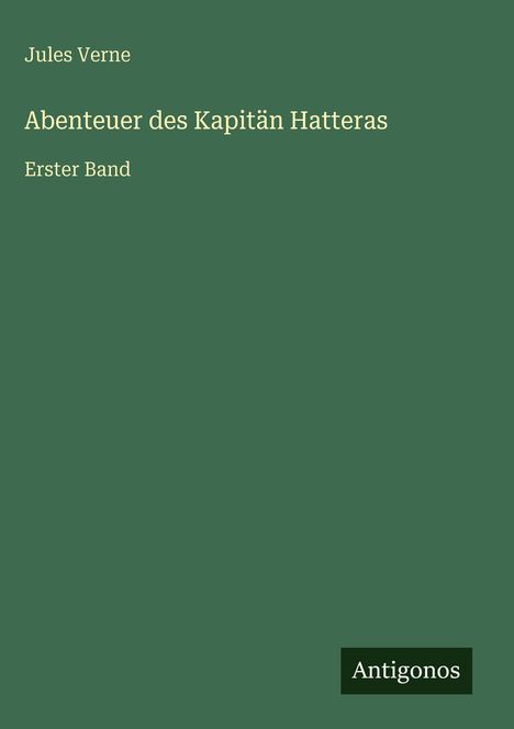 Text: Jules Verne, Abenteuer des Kapitän Hatteras, Erster Band. Dunkelgrüner Hintergrund, "Antigonos" unten rechts.