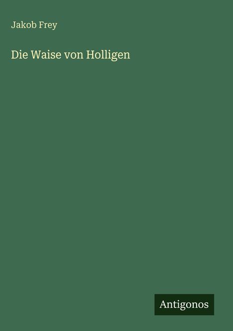 "Jakob Frey, Die Waise von Holligen." Grüner Hintergrund, unten rechts kleines Rechteck mit "Antigonos".