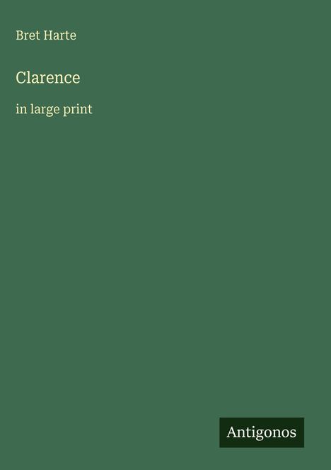 Titel: "Clarence in large print" von Bret Harte; dunkelgrüner Hintergrund, Text in heller Schrift. Unten rechts "Antigonos".