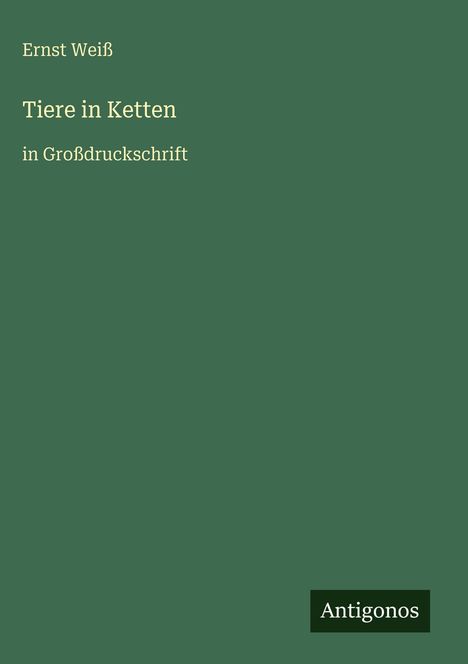 Ernst Weiß, "Tiere in Ketten, in Großdruckschrift". Grünes Cover, unten rechts Logo "Antigonos".