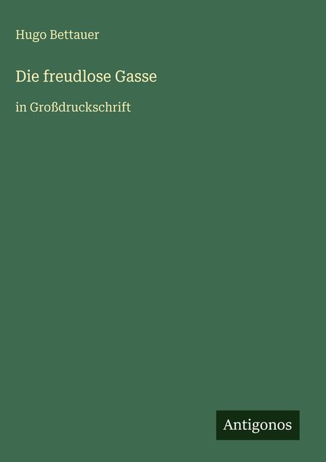 Hugo Bettauer, "Die freudlose Gasse" in Großdruckschrift. Dunkelgrüner Hintergrund, unten rechts "Antigonos".