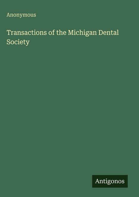 Titel: "Transactions of the Michigan Dental Society". Autor: "Anonymous". Unten rechts: "Antigonos". Grüner Hintergrund.