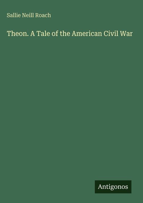 "Sallie Neill Roach" oben, "Theon. A Tale of the American Civil War" mittig, "Antigonos" unten rechts, auf grünem Hintergrund.