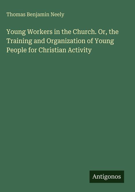 Oben steht "Thomas Benjamin Neely". Darunter: "Young Workers in the Church. Or, the Training and Organization of Young People for Christian Activity". Unten rechts: "Antigonos". Der Hintergrund ist grün.