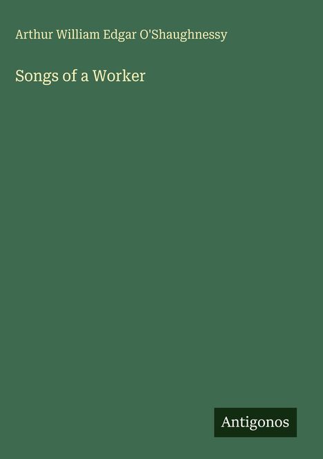 "Arthur William Edgar O'Shaughnessy, Songs of a Worker." Grüner Hintergrund mit "Antigonos" am unteren Rand links.