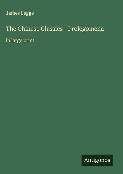 Titel: "The Chinese Classics - Prolegomena". Autor: James Legge. Unten rechts: Logo "Antigonos". Hintergrund: Dunkelgrün.