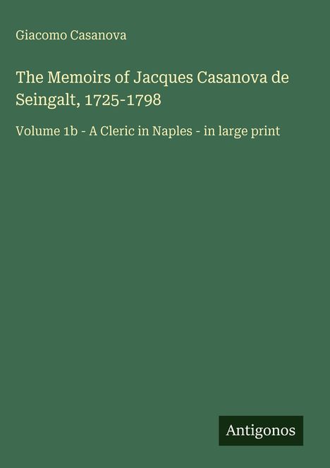 Giacomo Casanova. The Memoirs of Jacques Casanova de Seingalt, 1725-1798. Volume 1b - A Cleric in Naples - in large print. Unten rechts steht "Antigonos". Der Hintergrund ist dunkelgrün.