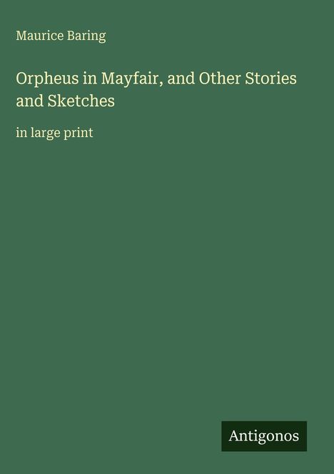 Grünes Cover, darauf steht: Maurice Baring, Orpheus in Mayfair, and Other Stories and Sketches in large print. Unten: Antigonos.