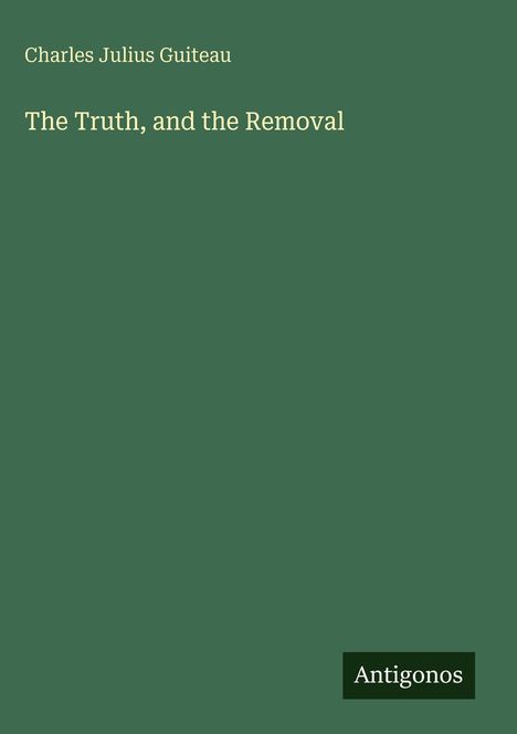"Charles Julius Guiteau. The Truth, and the Removal." Dunkelgrüner Hintergrund, weißer Text. Unten rechts: "Antigonos."