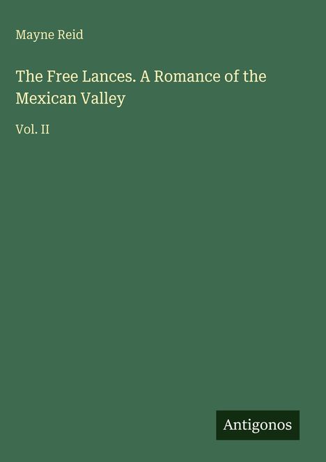 Titel: "The Free Lances. A Romance of the Mexican Valley Vol. II" von Mayne Reid. Unten rechts steht "Antigonos". Hintergrund grün.