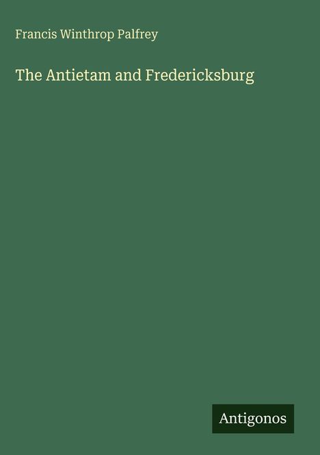 Oben: "Francis Winthrop Palfrey". Mitte: "The Antietam and Fredericksburg". Unten rechts: Logo mit "Antigonos". Hintergrund grün.