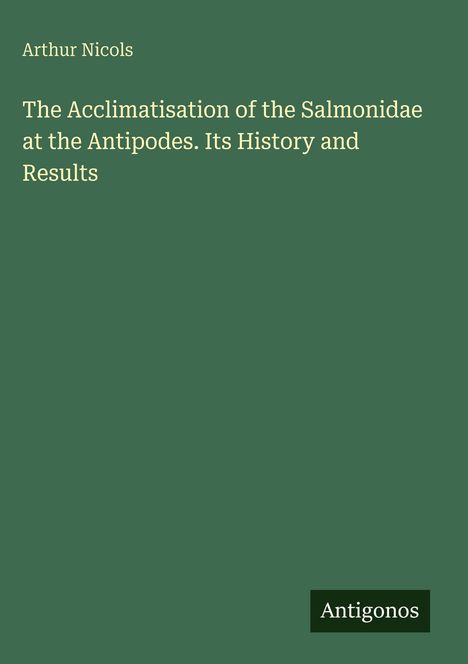 Arthur Nicols, Titel: "The Acclimatisation of the Salmonidae at the Antipodes. Its History and Results". Grüner Hintergrund.