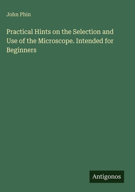 Titel: Practical Hints on the Selection and Use of the Microscope. Autor: John Phin. Verlag: Antigonos. Hintergrund grün.