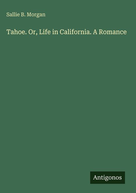 Grüner Hintergrund, Titel "Tahoe. Or, Life in California. A Romance" von Sallie B. Morgan. Unten "Antigonos" in Weiß auf Schwarz.