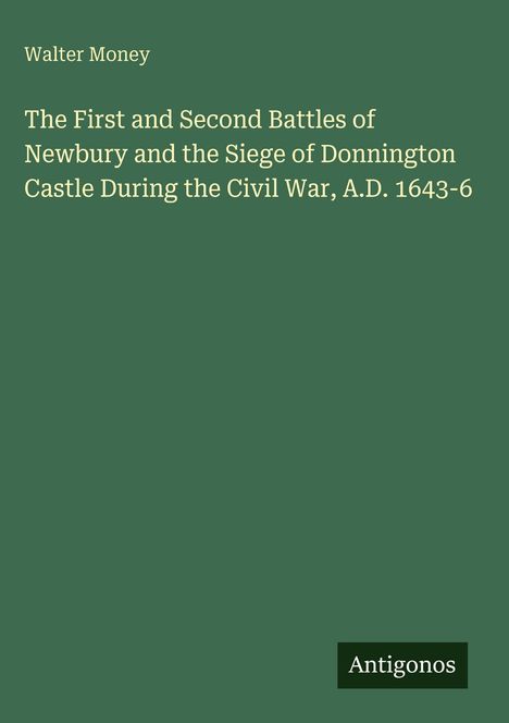 Walter Money: Die Schlachten von Newbury, Belagerung von Donnington Castle, Bürgerkrieg 1643-6. Verleger: Antigonos.