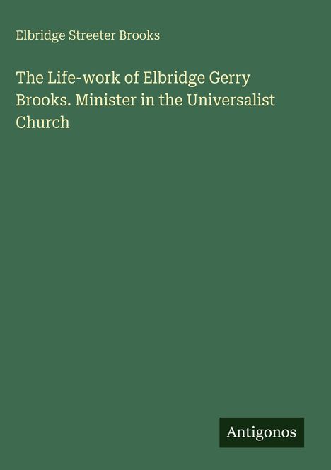 Titel: "The Life-work of Elbridge Gerry Brooks. Minister in the Universalist Church". Grüner Hintergrund, "Antigonos" unten rechts.