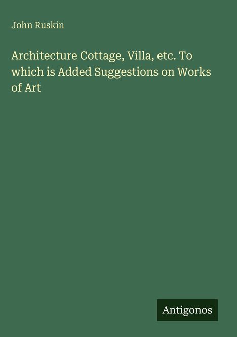 Titel: "Architecture Cottage, Villa, etc. To which is Added Suggestions on Works of Art" von John Ruskin. Unten "Antigonos".