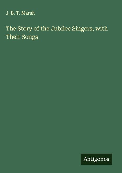 J. B. T. Marsh: The Story of the Jubilee Singers, with Their Songs. Grüner Hintergrund, unten rechts "Antigonos".