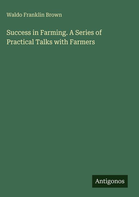 "Success in Farming. A Series of Practical Talks with Farmers" von Waldo Franklin Brown steht auf grünem Hintergrund. "Antigonos" ist unten rechts.