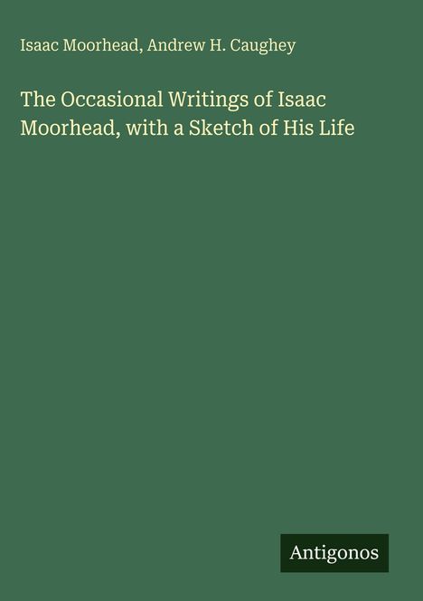 Titel: The Occasional Writings of Isaac Moorhead, Autoren: Isaac Moorhead, Andrew H. Caughey, Verlag: Antigonos. Hintergrund: Dunkelgrün.