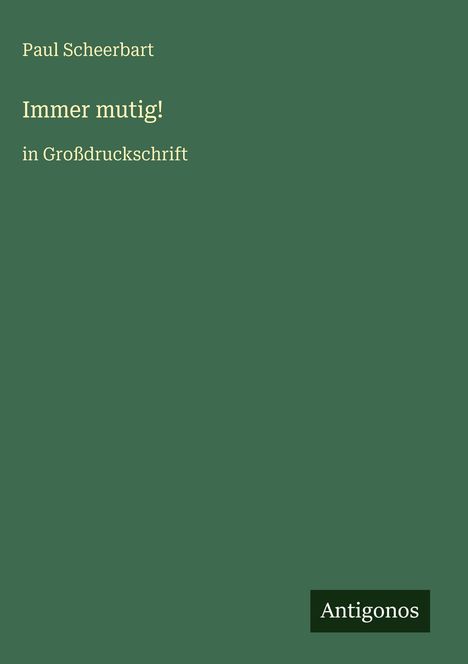 Oben steht "Paul Scheerbart", darunter "Immer mutig! in Großdruckschrift." Unten rechts ein Logo: "Antognos." Hintergrund: grün.