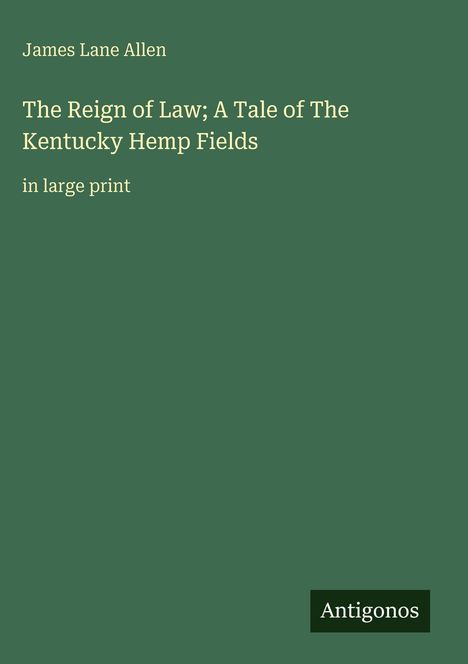 Auf grünem Hintergrund steht: "James Lane Allen, The Reign of Law; A Tale of The Kentucky Hemp Fields, in large print." Unten ein Logo: "Antigonos."