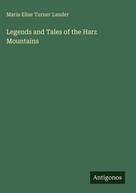 Maria Elise Turner Lauder, "Legends and Tales of the Harz Mountains", dunkelgrüner Hintergrund, unten "Antigonos".