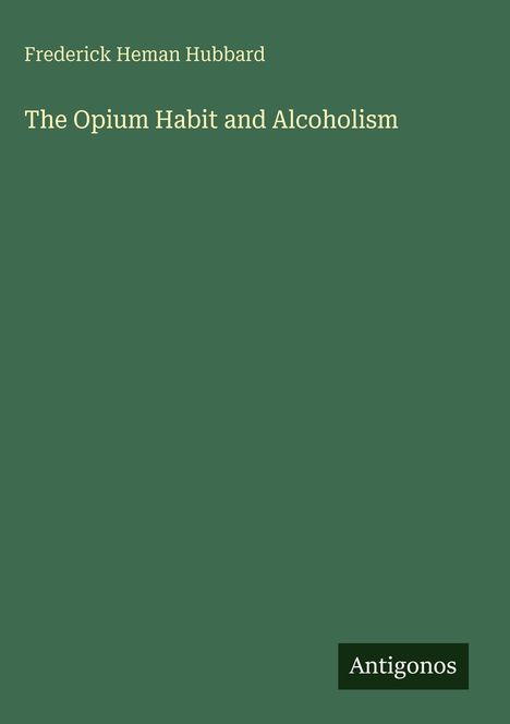 Frederick Heman Hubbard, The Opium Habit and Alcoholism. Grüner Hintergrund, unten rechts "Antigonos".