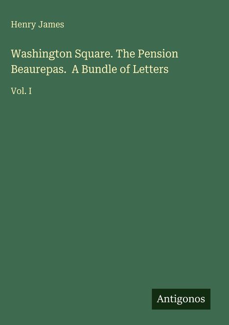 Henry James: Washington Square. The Pension Beaurepas. A Bundle of Letters. Vol. I. Grüner Hintergrund, Antigonos-Logo.